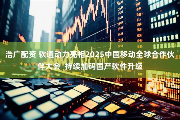 浩广配资 软通动力亮相2025中国移动全球合作伙伴大会  持续加码国产软件升级