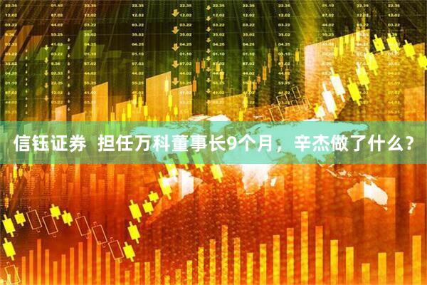信钰证券  担任万科董事长9个月，辛杰做了什么？