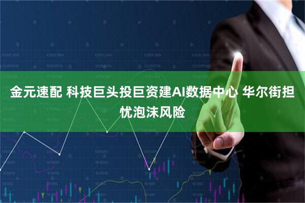 金元速配 科技巨头投巨资建AI数据中心 华尔街担忧泡沫风险