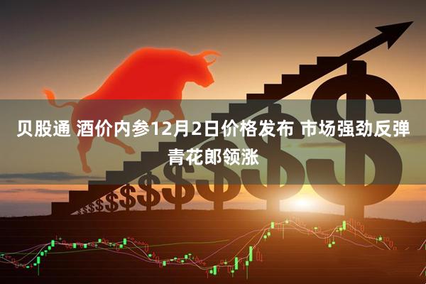 贝股通 酒价内参12月2日价格发布 市场强劲反弹青花郎领涨