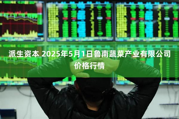 派生资本 2025年5月1日鲁南蔬菜产业有限公司价格行情