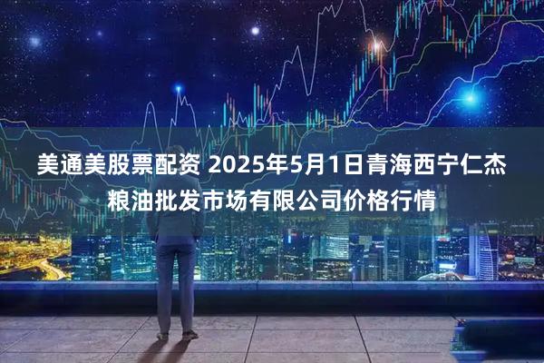 美通美股票配资 2025年5月1日青海西宁仁杰粮油批发市场有限公司价格行情