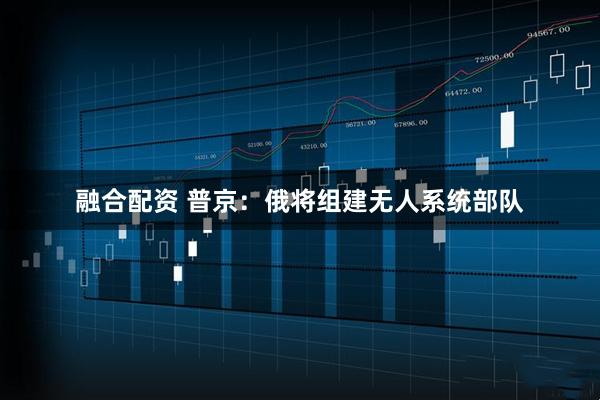 融合配资 普京：俄将组建无人系统部队