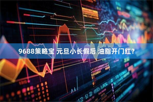 9688策略宝 元旦小长假后 油脂开门红？