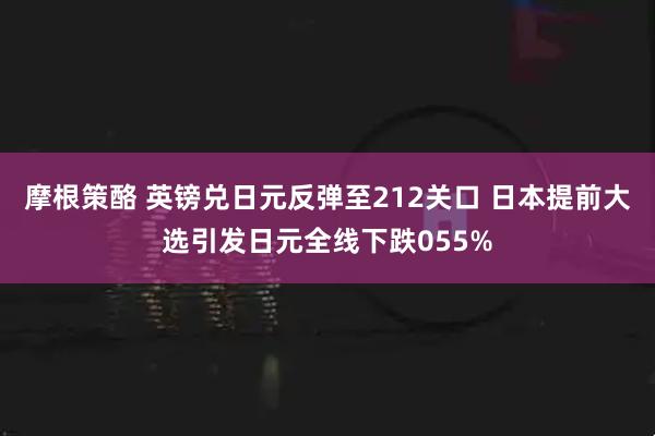摩根策酪 英镑兑日元反弹至212关口 日本提前大选引发日元全线下跌055%