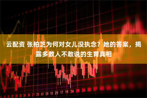 云配资 张柏芝为何对女儿没执念？她的答案，揭露多数人不敢说的生育真相