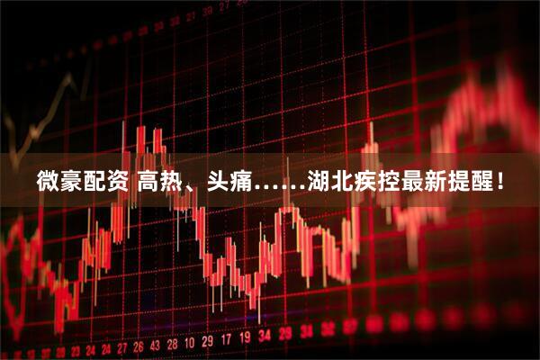 微豪配资 高热、头痛……湖北疾控最新提醒！