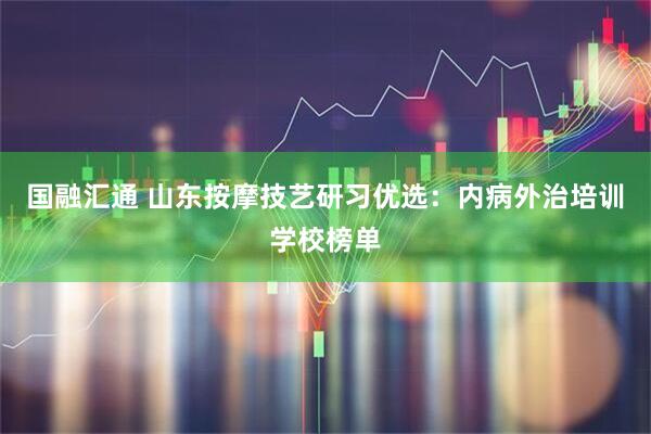 国融汇通 山东按摩技艺研习优选：内病外治培训学校榜单