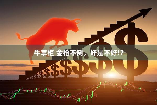 牛掌柜 金枪不倒，好是不好!？