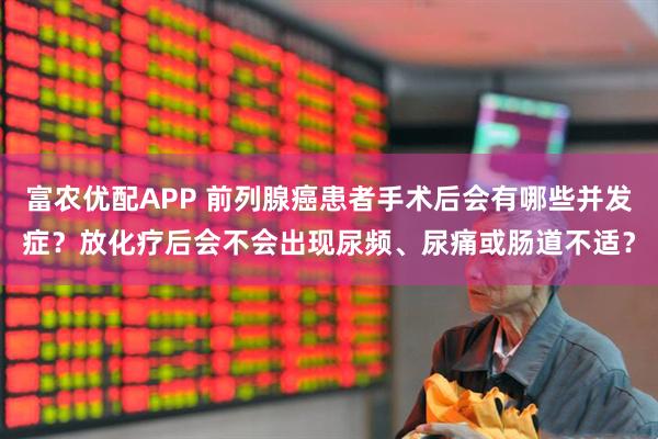 富农优配APP 前列腺癌患者手术后会有哪些并发症？放化疗后会不会出现尿频、尿痛或肠道不适？