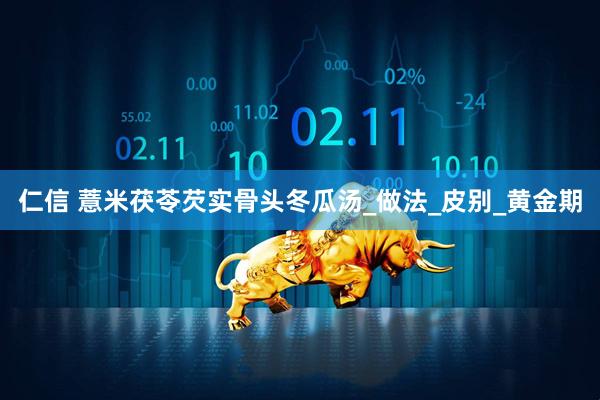 仁信 薏米茯苓芡实骨头冬瓜汤_做法_皮别_黄金期