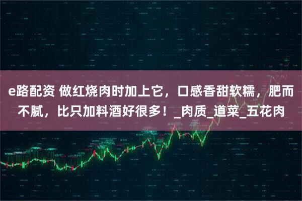 e路配资 做红烧肉时加上它，口感香甜软糯，肥而不腻，比只加料酒好很多！_肉质_道菜_五花肉