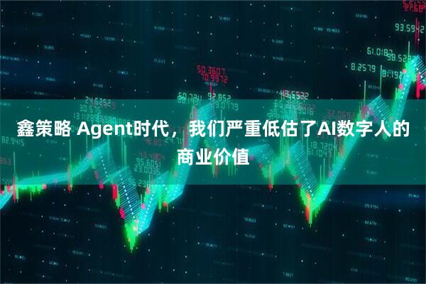 鑫策略 Agent时代，我们严重低估了AI数字人的商业价值