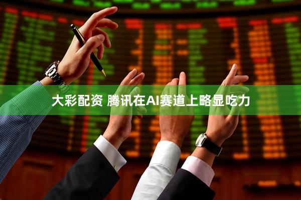 大彩配资 腾讯在AI赛道上略显吃力