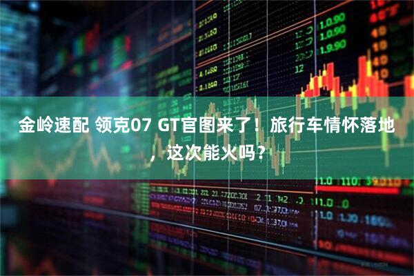 金岭速配 领克07 GT官图来了！旅行车情怀落地，这次能火吗？
